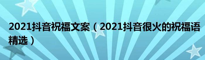 2021抖音祝福文案（2021抖音很火的祝福语精选）