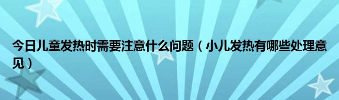 今日儿童发热时需要注意什么问题（小儿发热有哪些处理意见）