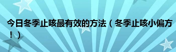 今日冬季止咳最有效的方法（冬季止咳小偏方！）