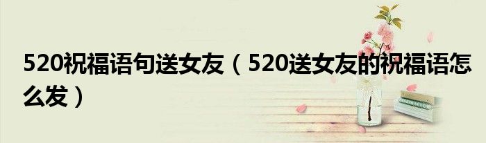 520祝福语句送女友（520送女友的祝福语怎么发）