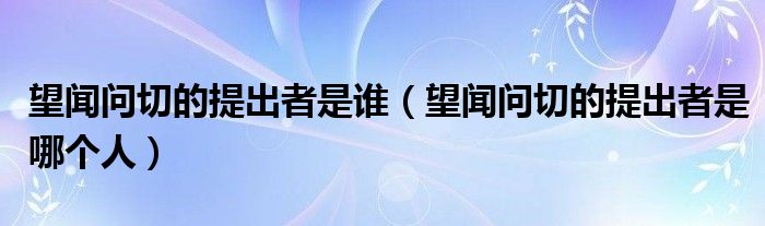 望闻问切的提出者是谁（望闻问切的提出者是哪个人）