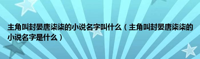 主角叫封晏唐柒柒的小说名字叫什么（主角叫封晏唐柒柒的小说名字是什么）