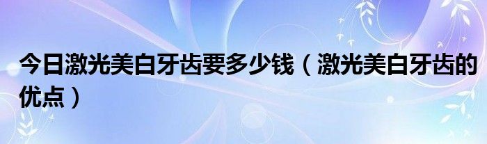 今日激光美白牙齿要多少钱（激光美白牙齿的优点）