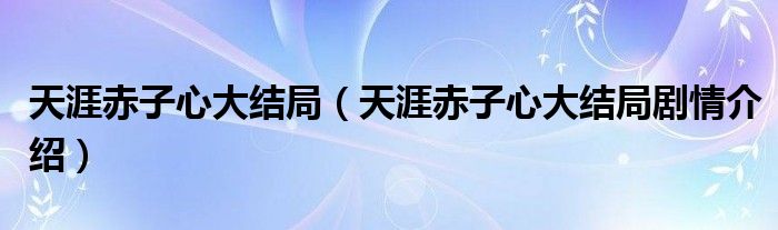 天涯赤子心大结局（天涯赤子心大结局剧情介绍）