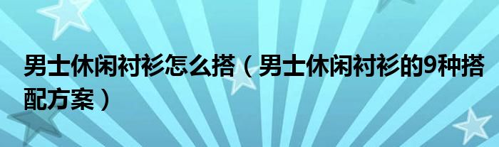 男士休闲衬衫怎么搭（男士休闲衬衫的9种搭配方案）