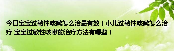 今日宝宝过敏性咳嗽怎么治最有效（小儿过敏性咳嗽怎么治疗 宝宝过敏性咳嗽的治疗方法有哪些）