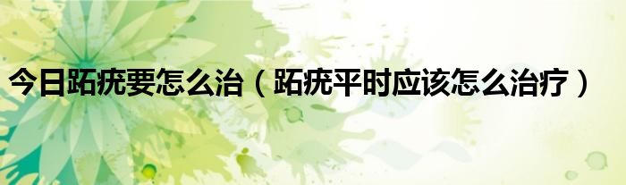 今日跖疣要怎么治（跖疣平时应该怎么治疗）