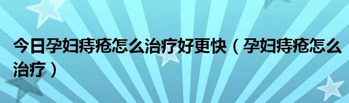 今日孕妇痔疮怎么治疗好更快（孕妇痔疮怎么治疗）