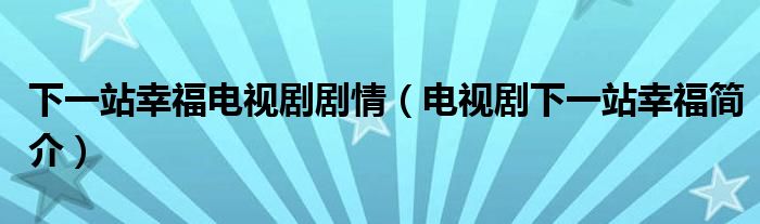 下一站幸福电视剧剧情（电视剧下一站幸福简介）