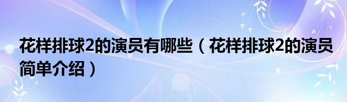 花样排球2的演员有哪些（花样排球2的演员简单介绍）