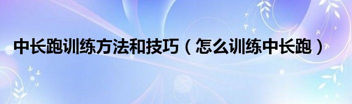 中长跑训练方法和技巧（怎么训练中长跑）