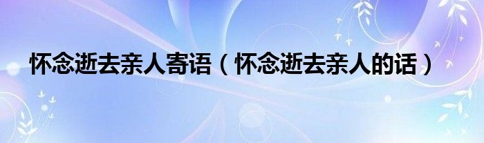 怀念逝去亲人寄语（怀念逝去亲人的话）