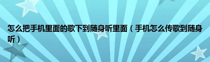 怎么把手机里面的歌下到随身听里面（手机怎么传歌到随身听）