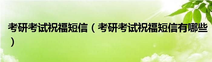 考研考试祝福短信（考研考试祝福短信有哪些）