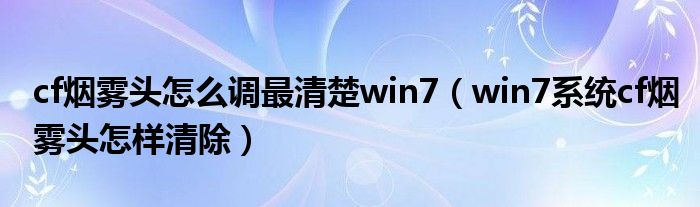 cf烟雾头怎么调最清楚win7（win7系统cf烟雾头怎样清除）