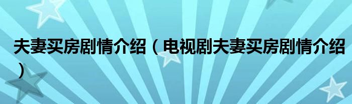 夫妻买房剧情介绍（电视剧夫妻买房剧情介绍）