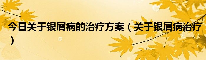 今日关于银屑病的治疗方案（关于银屑病治疗）