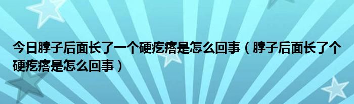 今日脖子后面长了一个硬疙瘩是怎么回事（脖子后面长了个硬疙瘩是怎么回事）