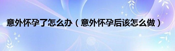 意外怀孕了怎么办（意外怀孕后该怎么做）