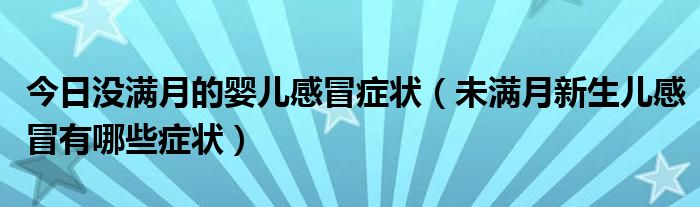 今日没满月的婴儿感冒症状（未满月新生儿感冒有哪些症状）