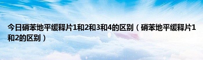 今日硝苯地平缓释片1和2和3和4的区别（硝苯地平缓释片1和2的区别）