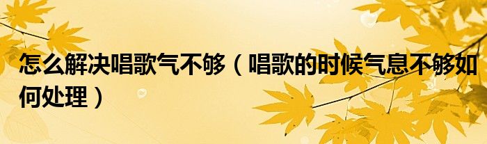 怎么解决唱歌气不够（唱歌的时候气息不够如何处理）