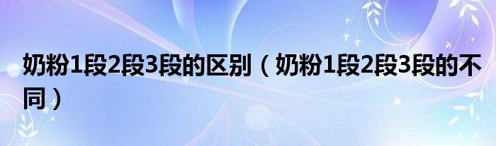 奶粉1段2段3段的区别（奶粉1段2段3段的不同）