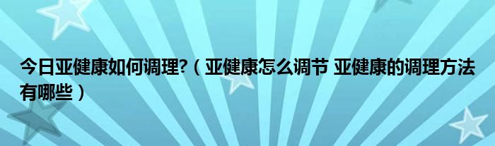 今日亚健康如何调理?（亚健康怎么调节 亚健康的调理方法有哪些）