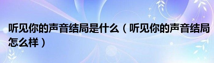 听见你的声音结局是什么（听见你的声音结局怎么样）