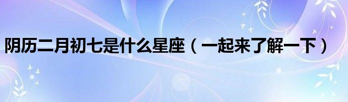 阴历二月初七是什么星座（一起来了解一下）