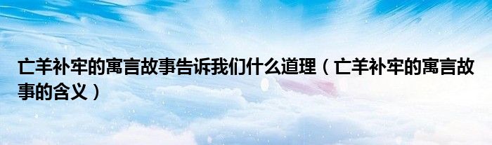 亡羊补牢的寓言故事告诉我们什么道理（亡羊补牢的寓言故事的含义）