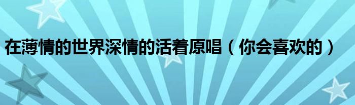 在薄情的世界深情的活着原唱（你会喜欢的）