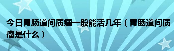 今日胃肠道间质瘤一般能活几年（胃肠道间质瘤是什么）