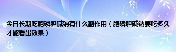 今日长期吃胞磷胆碱钠有什么副作用（胞磷胆碱钠要吃多久才能看出效果）