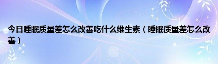 今日睡眠质量差怎么改善吃什么维生素（睡眠质量差怎么改善）