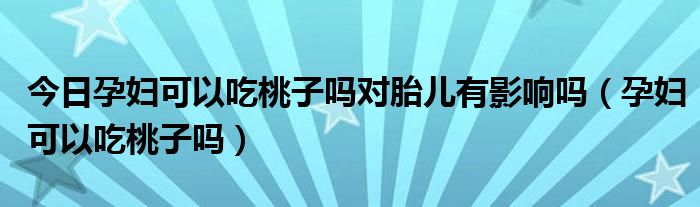 今日孕妇可以吃桃子吗对胎儿有影响吗（孕妇可以吃桃子吗）