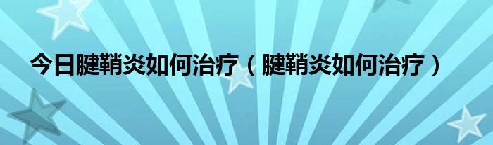 今日腱鞘炎如何治疗（腱鞘炎如何治疗）