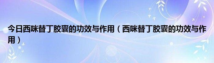 今日西咪替丁胶囊的功效与作用（西咪替丁胶囊的功效与作用）