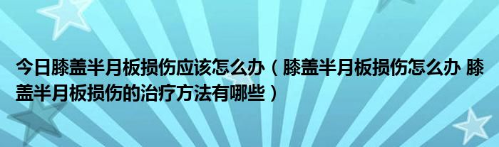 今日膝盖半月板损伤应该怎么办（膝盖半月板损伤怎么办 膝盖半月板损伤的治疗方法有哪些）