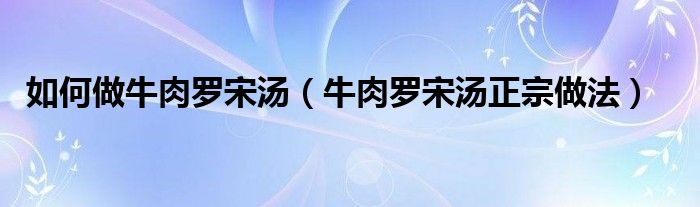 如何做牛肉罗宋汤（牛肉罗宋汤正宗做法）