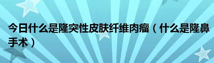 今日什么是隆突性皮肤纤维肉瘤（什么是隆鼻手术）