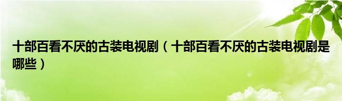 十部百看不厌的古装电视剧（十部百看不厌的古装电视剧是哪些）