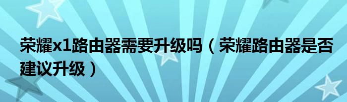 荣耀x1路由器需要升级吗（荣耀路由器是否建议升级）