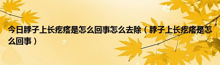 今日脖子上长疙瘩是怎么回事怎么去除（脖子上长疙瘩是怎么回事）