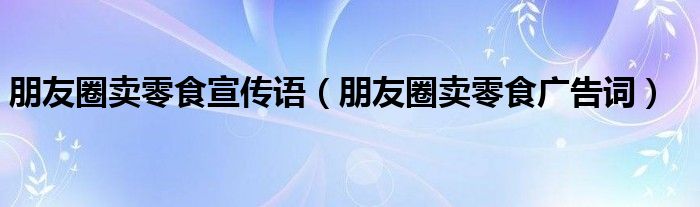 朋友圈卖零食宣传语（朋友圈卖零食广告词）