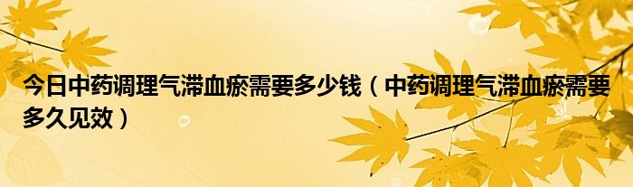 今日中药调理气滞血瘀需要多少钱（中药调理气滞血瘀需要多久见效）