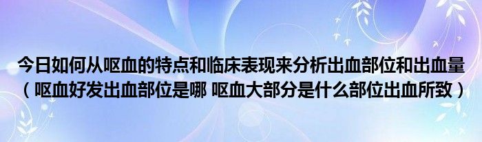 今日如何从呕血的特点和临床表现来分析出血部位和出血量（呕血好发出血部位是哪 呕血大部分是什么部位出血所致）