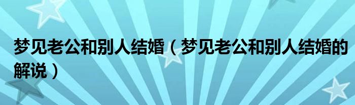 梦见老公和别人结婚（梦见老公和别人结婚的解说）