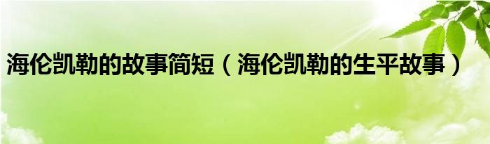 海伦凯勒的故事简短（海伦凯勒的生平故事）