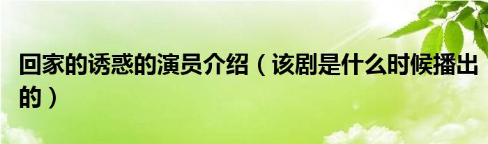 回家的诱惑的演员介绍（该剧是什么时候播出的）